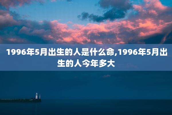 1996年5月出生的人是什么命,1996年5月出生的人今年多大