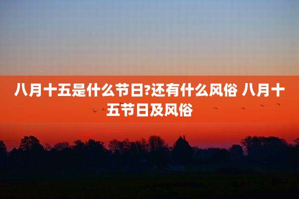 八月十五是什么节日?还有什么风俗 八月十五节日及风俗