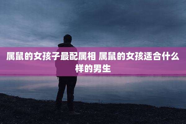 属鼠的女孩子最配属相 属鼠的女孩适合什么样的男生
