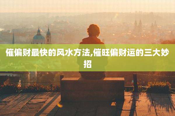 催偏财最快的风水方法,催旺偏财运的三大妙招