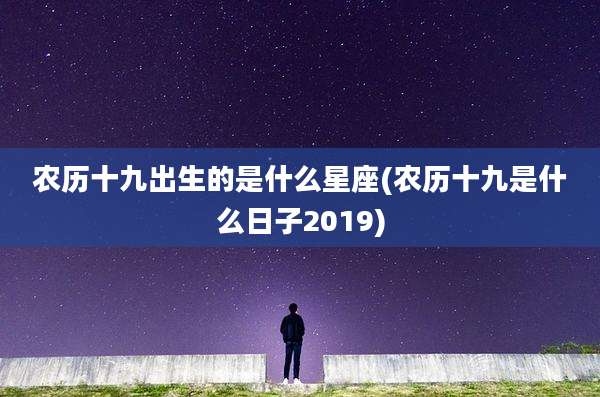 农历十九出生的是什么星座(农历十九是什么日子2019)