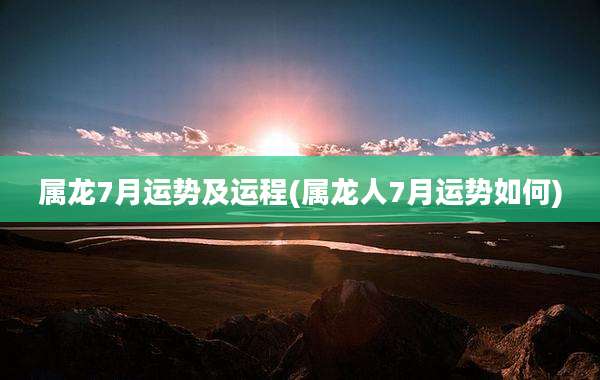 属龙7月运势及运程(属龙人7月运势如何)