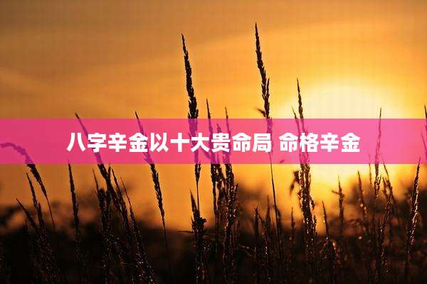 八字辛金以十大贵命局 命格辛金