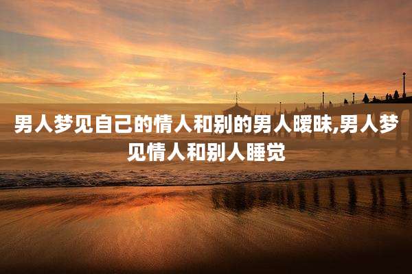 男人梦见自己的情人和别的男人暧昧,男人梦见情人和别人睡觉