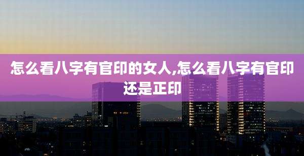 怎么看八字有官印的女人,怎么看八字有官印还是正印
