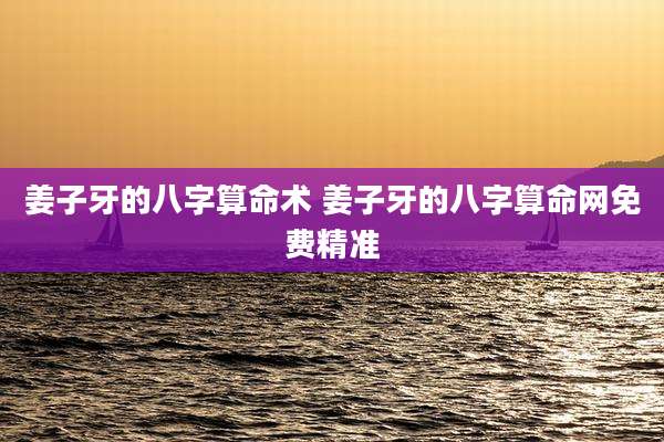 姜子牙的八字算命术 姜子牙的八字算命网免费精准