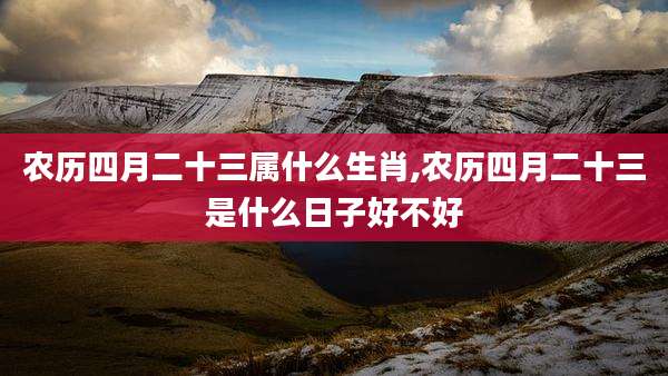 农历四月二十三属什么生肖,农历四月二十三是什么日子好不好
