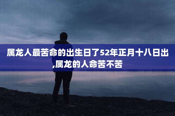 属龙人最苦命的出生日了52年正月十八日出,属龙的人命苦不苦
