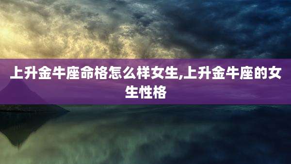 上升金牛座命格怎么样女生,上升金牛座的女生性格