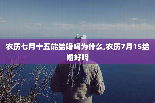 农历七月十五能结婚吗为什么,农历7月15结婚好吗