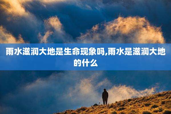 雨水滋润大地是生命现象吗,雨水是滋润大地的什么