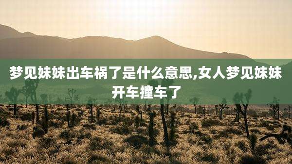 梦见妹妹出车祸了是什么意思,女人梦见妹妹开车撞车了