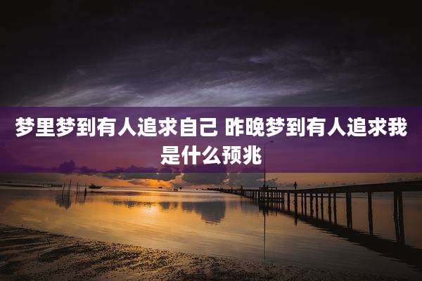 梦里梦到有人追求自己 昨晚梦到有人追求我是什么预兆