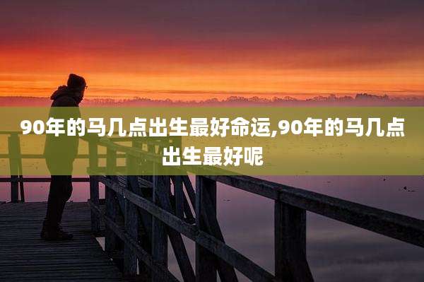 90年的马几点出生最好命运,90年的马几点出生最好呢