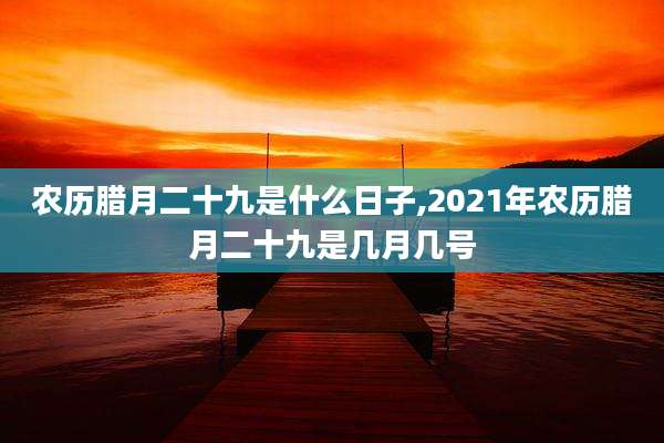 农历腊月二十九是什么日子,2021年农历腊月二十九是几月几号
