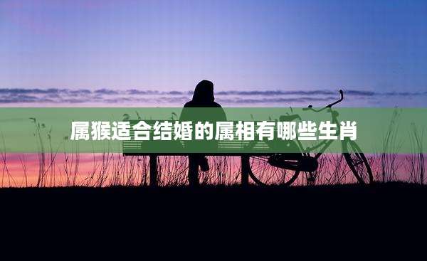 属猴适合结婚的属相有哪些生肖
