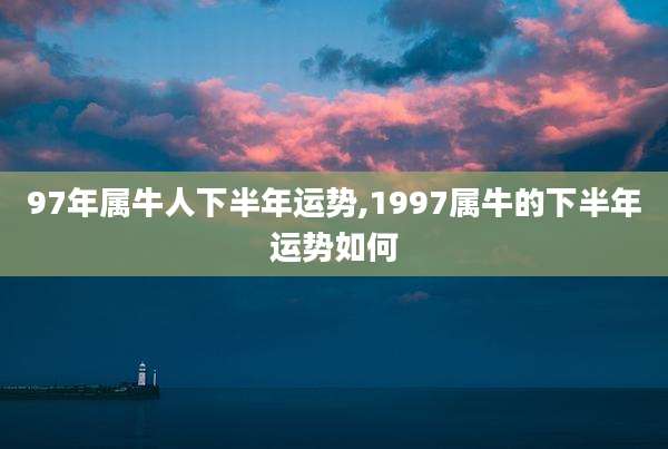 97年属牛人下半年运势,1997属牛的下半年运势如何