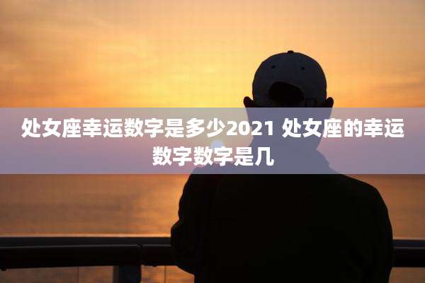 处女座幸运数字是多少2021 处女座的幸运数字数字是几