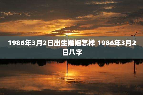 1986年3月2日出生婚姻怎样 1986年3月2日八字