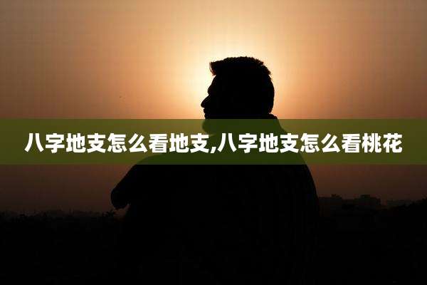 八字地支怎么看地支,八字地支怎么看桃花