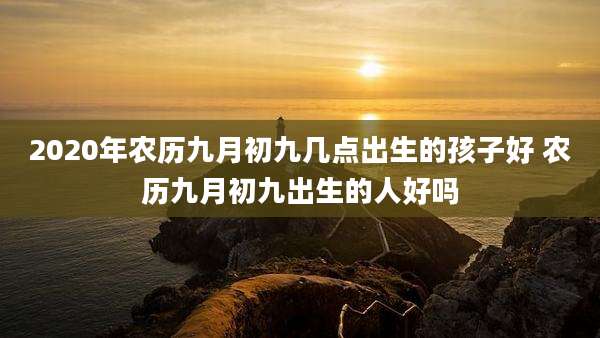 2020年农历九月初九几点出生的孩子好 农历九月初九出生的人好吗