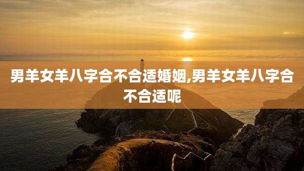 男羊女羊八字合不合适婚姻,男羊女羊八字合不合适呢