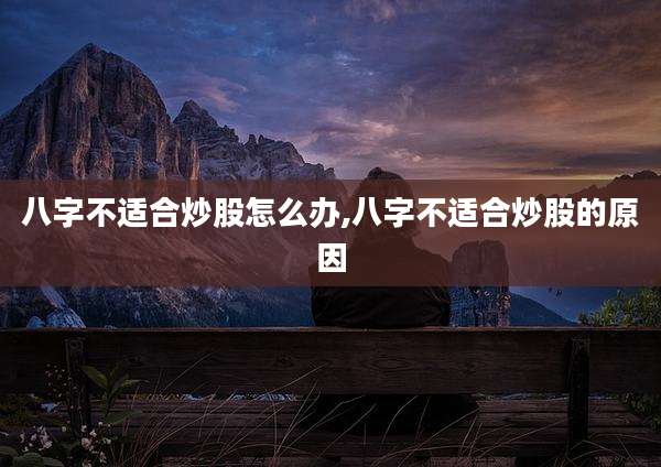 八字不适合炒股怎么办,八字不适合炒股的原因