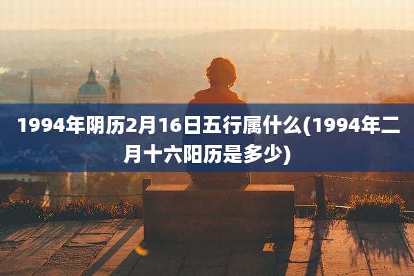 1994年阴历2月16日五行属什么(1994年二月十六阳历是多少)