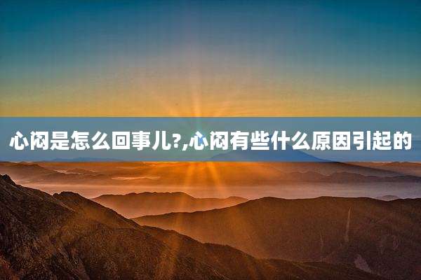 心闷是怎么回事儿?,心闷有些什么原因引起的