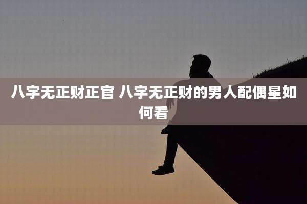 八字无正财正官 八字无正财的男人配偶星如何看