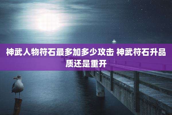 神武人物符石最多加多少攻击 神武符石升品质还是重开