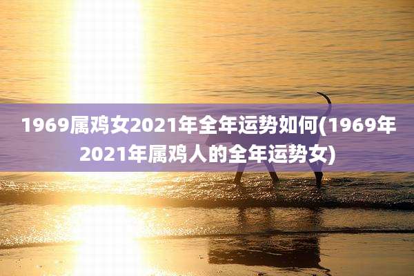 1969属鸡女2021年全年运势如何(1969年2021年属鸡人的全年运势女)