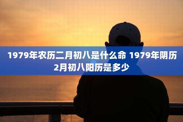 1979年农历二月初八是什么命 1979年阴历2月初八阳历是多少