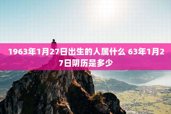 1963年1月27日出生的人属什么 63年1月27日阴历是多少