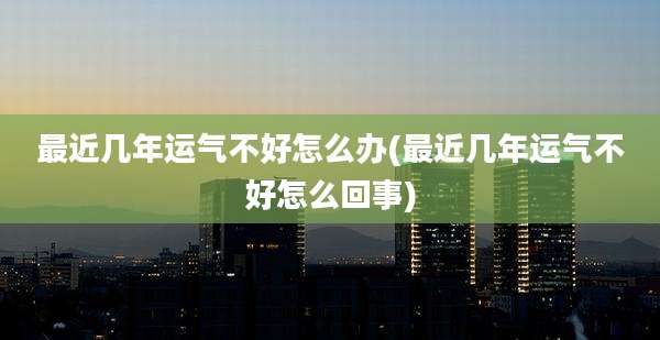 最近几年运气不好怎么办(最近几年运气不好怎么回事)