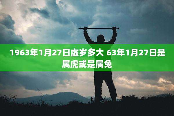 1963年1月27日虚岁多大 63年1月27日是属虎或是属兔