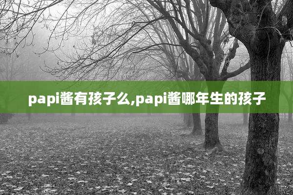 papi酱有孩子么,papi酱哪年生的孩子