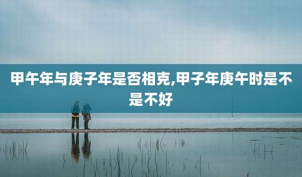 甲午年与庚子年是否相克,甲子年庚午时是不是不好