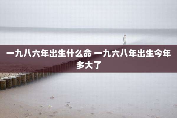 一九八六年出生什么命 一九六八年出生今年多大了