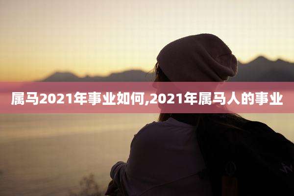 属马2021年事业如何,2021年属马人的事业