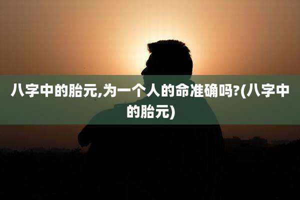 八字中的胎元,为一个人的命准确吗?(八字中的胎元)