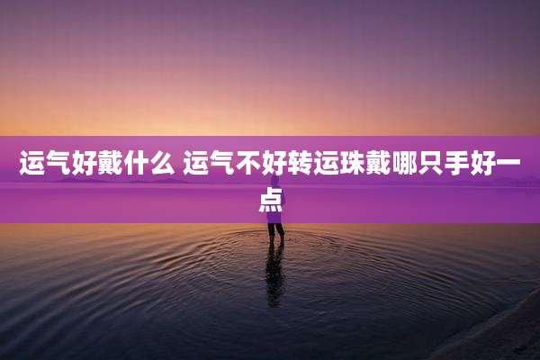 运气好戴什么 运气不好转运珠戴哪只手好一点