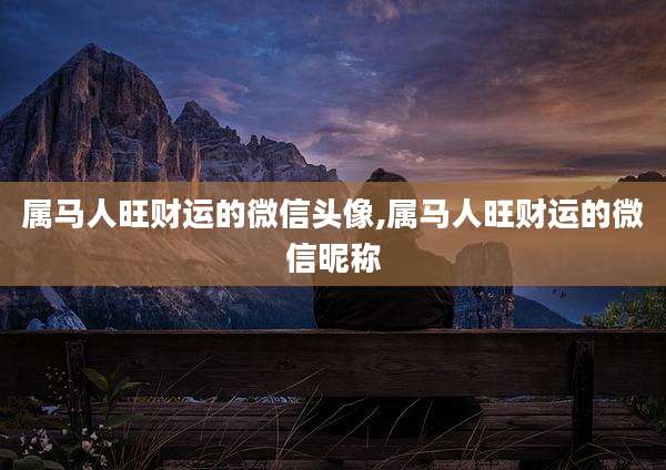 属马人旺财运的微信头像,属马人旺财运的微信昵称
