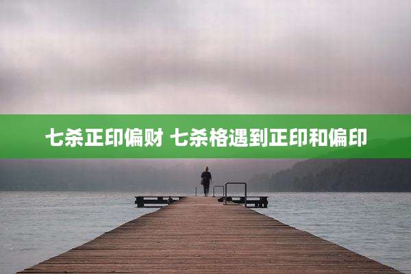 七杀正印偏财 七杀格遇到正印和偏印