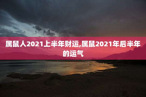 属鼠人2021上半年财运,属鼠2021年后半年的运气