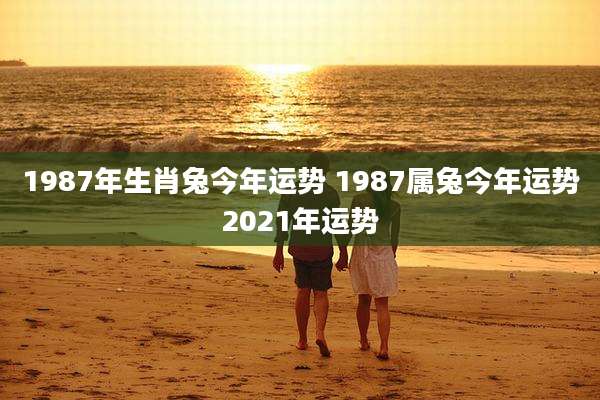 1987年生肖兔今年运势 1987属兔今年运势2021年运势