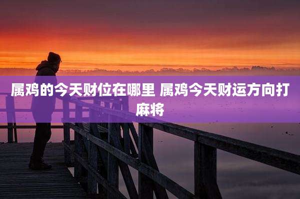 属鸡的今天财位在哪里 属鸡今天财运方向打麻将