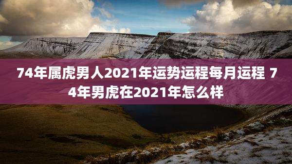74年属虎男人2021年运势运程每月运程 74年男虎在2021年怎么样