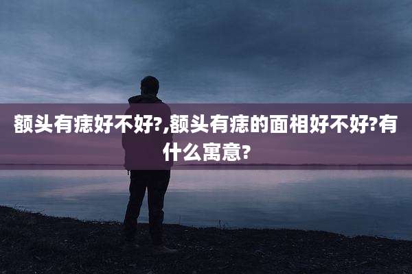 额头有痣好不好?,额头有痣的面相好不好?有什么寓意?