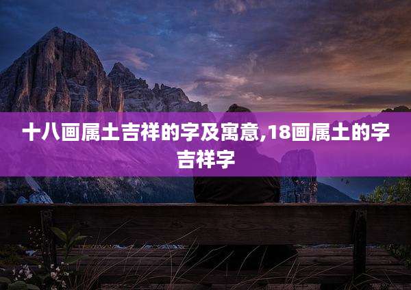 十八画属土吉祥的字及寓意,18画属土的字吉祥字